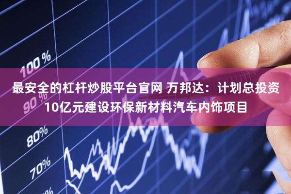 最安全的杠杆炒股平台官网 万邦达：计划总投资10亿元建设环保新材料汽车内饰项目