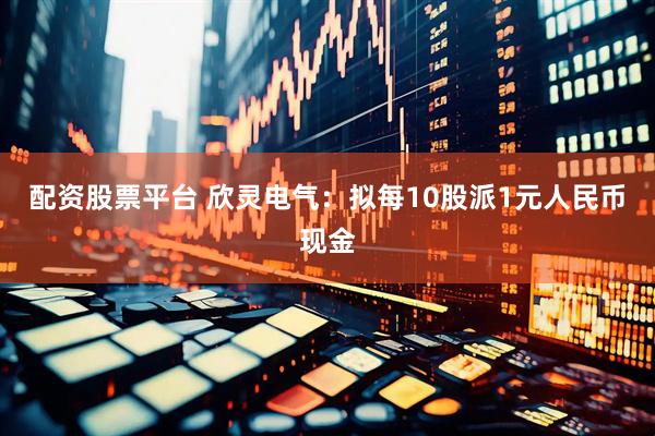 配资股票平台 欣灵电气：拟每10股派1元人民币现金