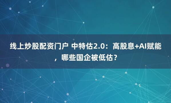 线上炒股配资门户 中特估2.0：高股息+AI赋能，哪些国企被低估？