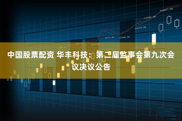 中国股票配资 华丰科技：第二届监事会第九次会议决议公告