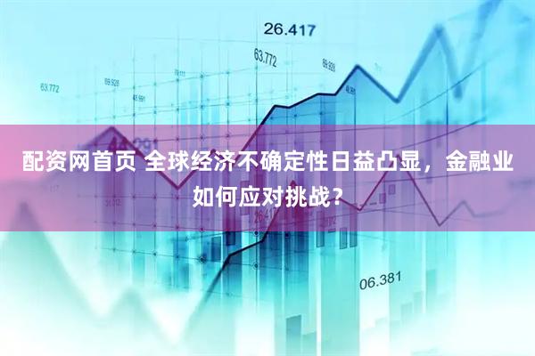 配资网首页 全球经济不确定性日益凸显，金融业如何应对挑战？
