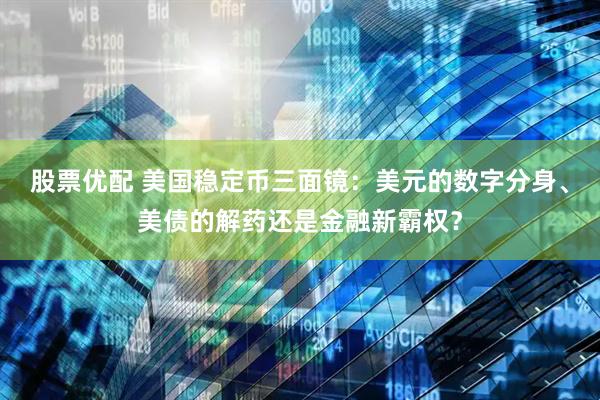 股票优配 美国稳定币三面镜：美元的数字分身、美债的解药还是金融新霸权？
