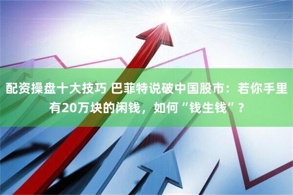 配资操盘十大技巧 巴菲特说破中国股市：若你手里有20万块的闲钱，如何“钱生钱”？