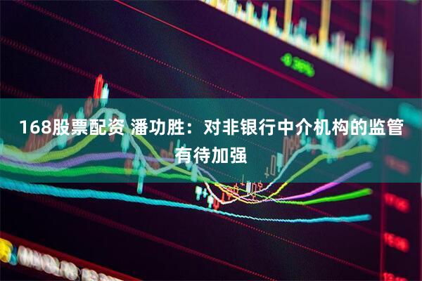 168股票配资 潘功胜：对非银行中介机构的监管有待加强