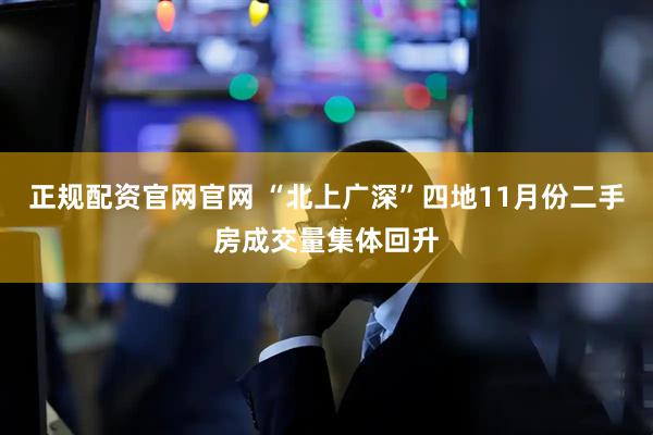 正规配资官网官网 “北上广深”四地11月份二手房成交量集体回升