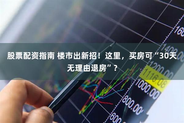 股票配资指南 楼市出新招！这里，买房可“30天无理由退房”？