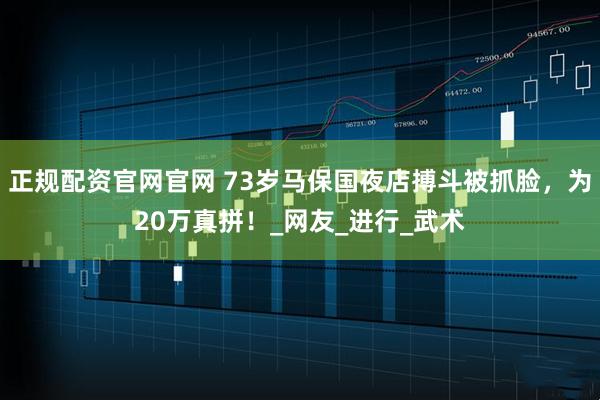 正规配资官网官网 73岁马保国夜店搏斗被抓脸，为20万真拼！_网友_进行_武术