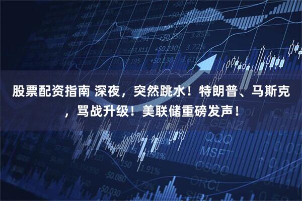 股票配资指南 深夜，突然跳水！特朗普、马斯克，骂战升级！美联储重磅发声！
