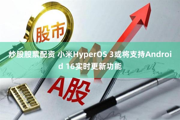 炒股股票配资 小米HyperOS 3或将支持Android 16实时更新功能