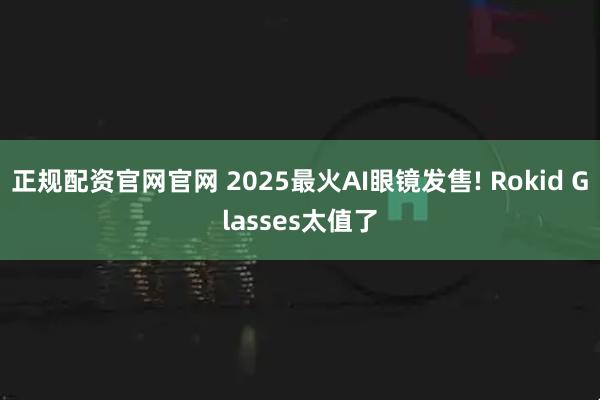 正规配资官网官网 2025最火AI眼镜发售! Rokid Glasses太值了