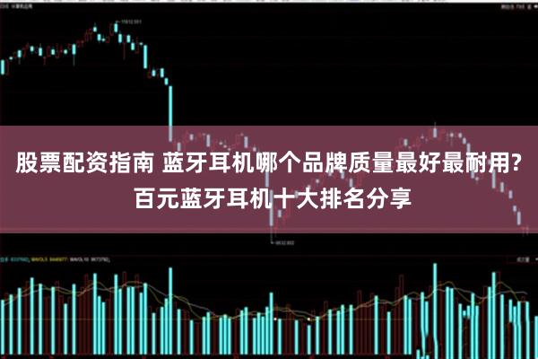 股票配资指南 蓝牙耳机哪个品牌质量最好最耐用? 百元蓝牙耳机十大排名分享