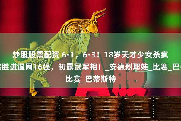 炒股股票配资 6-1，6-3！18岁天才少女杀疯了，完胜进温网16强，初露冠军相！_安德烈耶娃_比赛_巴蒂斯特