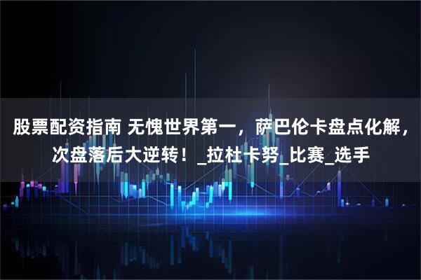 股票配资指南 无愧世界第一，萨巴伦卡盘点化解，次盘落后大逆转！_拉杜卡努_比赛_选手