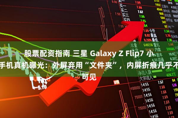 股票配资指南 三星 Galaxy Z Flip7 小折叠手机真机曝光：外屏弃用“文件夹”，内屏折痕几乎不可见