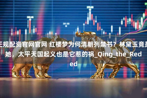 正规配资官网官网 红楼梦为何清朝列禁书？林黛玉竟是她，太平天国起义也是它惹的祸_Qing_the_Red