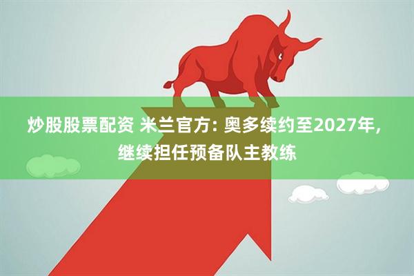 炒股股票配资 米兰官方: 奥多续约至2027年, 继续担任预备队主教练