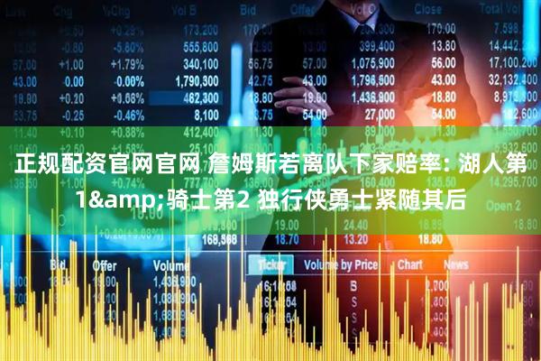 正规配资官网官网 詹姆斯若离队下家赔率: 湖人第1&骑士第2 独行侠勇士紧随其后