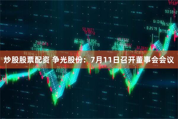 炒股股票配资 争光股份：7月11日召开董事会会议