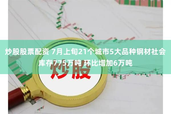 炒股股票配资 7月上旬21个城市5大品种钢材社会库存775万吨 环比增加6万吨