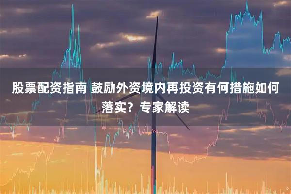 股票配资指南 鼓励外资境内再投资有何措施如何落实？专家解读