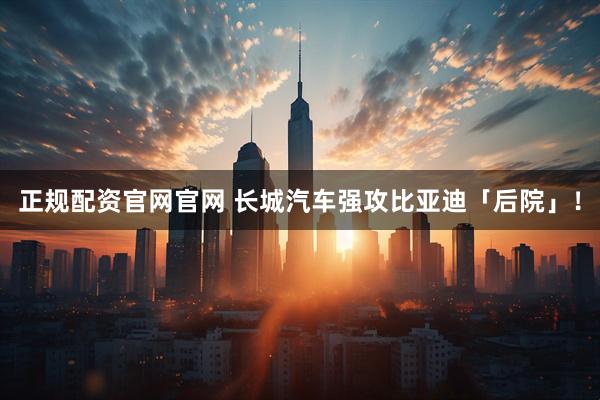 正规配资官网官网 长城汽车强攻比亚迪「后院」！