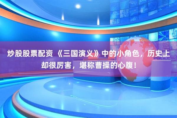 炒股股票配资 《三国演义》中的小角色，历史上却很厉害，堪称曹操的心腹！