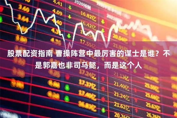 股票配资指南 曹操阵营中最厉害的谋士是谁？不是郭嘉也非司马懿，而是这个人