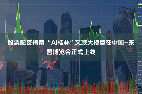 股票配资指南 “AI桂林”文旅大模型在中国—东盟博览会正式上线