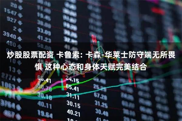 炒股股票配资 卡鲁索: 卡森-华莱士防守端无所畏惧 这种心态和身体天赋完美结合