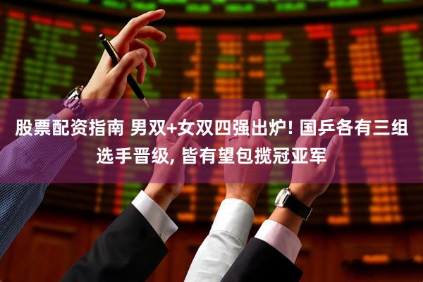 股票配资指南 男双+女双四强出炉! 国乒各有三组选手晋级, 皆有望包揽冠亚军