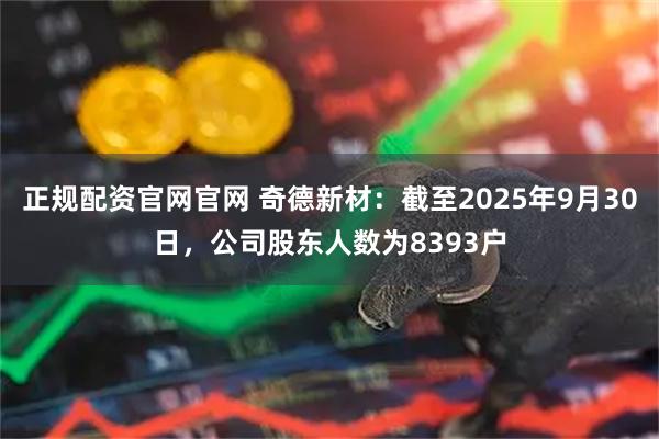 正规配资官网官网 奇德新材：截至2025年9月30日，公司股东人数为8393户
