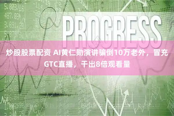 炒股股票配资 AI黄仁勋演讲骗倒10万老外，冒充GTC直播，干出8倍观看量