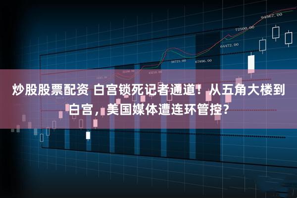 炒股股票配资 白宫锁死记者通道！从五角大楼到白宫，美国媒体遭连环管控？