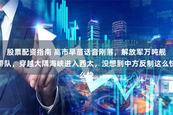 股票配资指南 高市早苗话音刚落，解放军万吨舰带队，穿越大隅海峡进入西太，没想到中方反制这么快