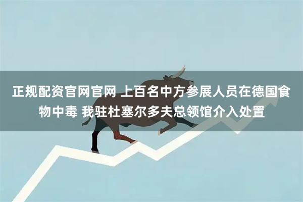 正规配资官网官网 上百名中方参展人员在德国食物中毒 我驻杜塞尔多夫总领馆介入处置