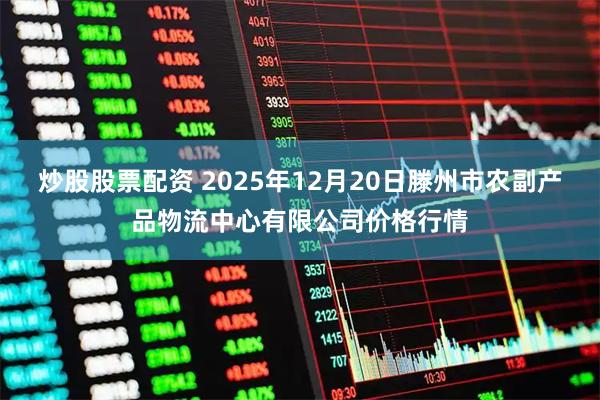 炒股股票配资 2025年12月20日滕州市农副产品物流中心有限公司价格行情