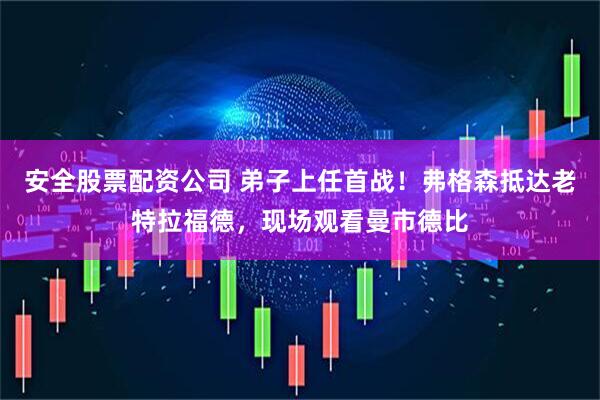 安全股票配资公司 弟子上任首战！弗格森抵达老特拉福德，现场观看曼市德比