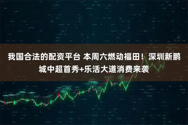 我国合法的配资平台 本周六燃动福田！深圳新鹏城中超首秀+乐活大道消费来袭