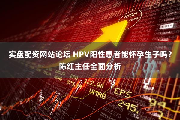 实盘配资网站论坛 HPV阳性患者能怀孕生子吗？陈红主任全面分析