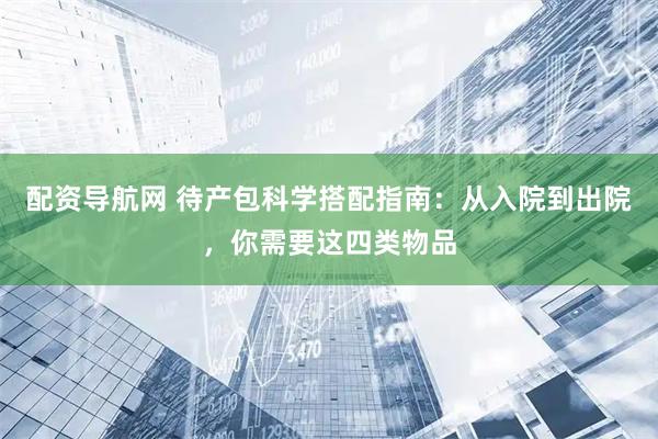 配资导航网 待产包科学搭配指南：从入院到出院，你需要这四类物品