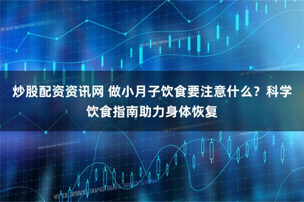 炒股配资资讯网 做小月子饮食要注意什么？科学饮食指南助力身体恢复